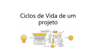 Ciclos de Vida de um
projeto
 