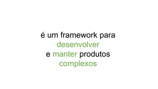 é um framework para
desenvolver
e manter produtos
complexos
 