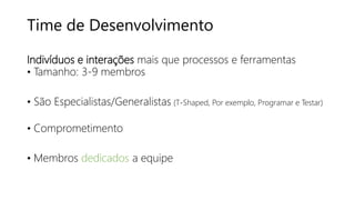 Time de Desenvolvimento
Indivíduos e interações mais que processos e ferramentas
• Tamanho: 3-9 membros
• São Especialistas/Generalistas (T-Shaped, Por exemplo, Programar e Testar)
• Comprometimento
• Membros dedicados a equipe
 
