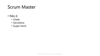 Scrum Master
• Não é:
• Chefe
• Secretário
• Super-herói
http://www.barryovereem.com/stances-of-a-scrum-master-high-quality/
 