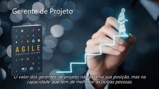 Gerente de Projeto
O valor dos gerentes de projeto não está na sua posição, mas na
capacidade que têm de melhorar as outras pessoas.
 