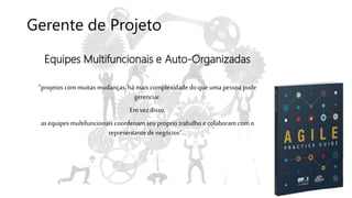 Gerente de Projeto
Equipes Multifuncionais e Auto-Organizadas
“projetos commuitas mudanças, há mais complexidade do que uma pessoa pode
gerenciar.
Em vezdisso,
as equipes multifuncionais coordenam seu próprio trabalho e colaboram com o
representante de negócios”...
 
