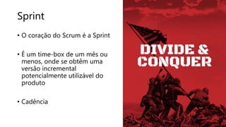 Sprint
• O coração do Scrum é a Sprint
• É um time-box de um mês ou
menos, onde se obtêm uma
versão incremental
potencialmente utilizável do
produto
• Cadência
 