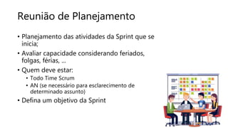 Reunião de Planejamento
• Planejamento das atividades da Sprint que se
inicia;
• Avaliar capacidade considerando feriados,
folgas, férias, ...
• Quem deve estar:
• Todo Time Scrum
• AN (se necessário para esclarecimento de
determinado assunto)
• Defina um objetivo da Sprint
 