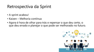 Retrospectiva da Sprint
• A sprint acabou!
• Kaizen – Melhoria contínua
• Agora é hora de olhar para trás e repensar o que deu certo, o
que deu errado e planejar o que pode ser melhorado no futuro.
 