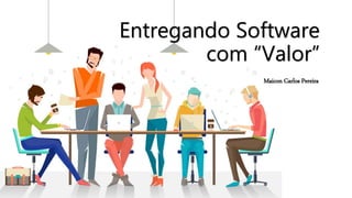 Entregando Software
com “Valor”
Maicon Carlos Pereira
 