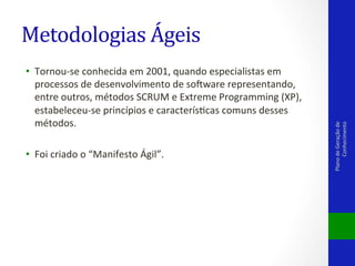 •  Tornou-­‐se	
  conhecida	
  em	
  2001,	
  quando	
  especialistas	
  em	
  
processos	
  de	
  desenvolvimento	
  de	
  solware	
  representando,	
  
entre	
  outros,	
  métodos	
  SCRUM	
  e	
  Extreme	
  Programming	
  (XP),	
  
estabeleceu-­‐se	
  princípios	
  e	
  caracterísVcas	
  comuns	
  desses	
  
métodos.	
  
	
  
•  Foi	
  criado	
  o	
  “Manifesto	
  Ágil”.	
  

Plano	
  de	
  Geração	
  de	
  
Conhecimento	
  

Metodologias	
  Ágeis	
  

 