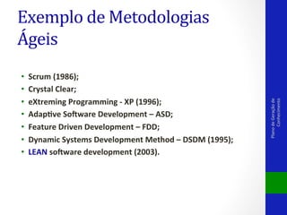 • 
• 
• 
• 
• 
• 
• 

Scrum	
  (1986);	
  	
  
Crystal	
  Clear;	
  	
  
eXtreming	
  Programming	
  -­‐	
  XP	
  (1996);	
  	
  
Adapdve	
  So<ware	
  Development	
  –	
  ASD;	
  	
  
Feature	
  Driven	
  Development	
  –	
  FDD;	
  	
  
Dynamic	
  Systems	
  Development	
  Method	
  –	
  DSDM	
  (1995);	
  	
  
LEAN	
  so<ware	
  development	
  (2003).	
  	
  

Plano	
  de	
  Geração	
  de	
  
Conhecimento	
  

Exemplo	
  de	
  Metodologias	
  
Ágeis	
  

 