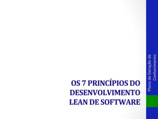 Plano	
  de	
  Geração	
  de	
  
Conhecimento	
  

OS	
  7	
  PRINCÍPIOS	
  DO	
  
DESENVOLVIMENTO	
  
LEAN	
  DE	
  SOFTWARE	
  

 