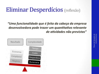 “Uma	
  funcionalidade	
  que	
  é	
  feita	
  da	
  cabeça	
  da	
  empresa	
  
desenvolvedora	
  pode	
  trazer	
  um	
  quan=ta=vo	
  relevante	
  
de	
  a=vidades	
  não	
  previstas”	
  

Plano	
  de	
  Geração	
  de	
  
Conhecimento	
  

Eliminar	
  Desperdícios	
  (rePlexão)	
  

 