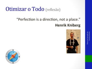 Otimizar	
  o	
  Todo	
  (rePlexão)	
  

Plano	
  de	
  Geração	
  de	
  
Conhecimento	
  

“PerfecVon	
  is	
  a	
  direcVon,	
  not	
  a	
  place.”	
  
Henrik	
  Kniberg	
  

 