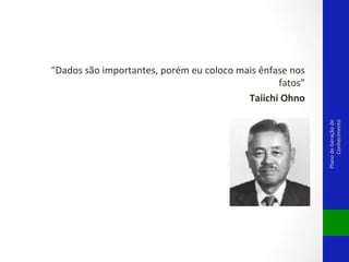 Plano	
  de	
  Geração	
  de	
  
Conhecimento	
  

“Dados	
  são	
  importantes,	
  porém	
  eu	
  coloco	
  mais	
  ênfase	
  nos	
  
fatos”	
  
Taiichi	
  Ohno	
  

 