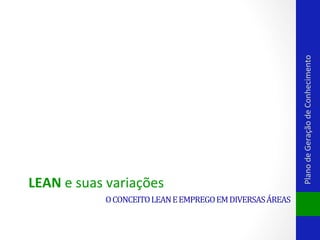 O	
  CONCEITO	
  LEAN	
  E	
  EMPREGO	
  EM	
  DIVERSAS	
  ÁREAS	
  

Plano	
  de	
  Geração	
  de	
  Conhecimento	
  

LEAN	
  e	
  suas	
  variações	
  

 