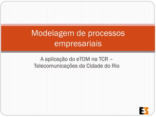 A aplicação do eTOM na TCR – Telecomunicações da Cidade do Rio 
Modelagem de processos empresariais  