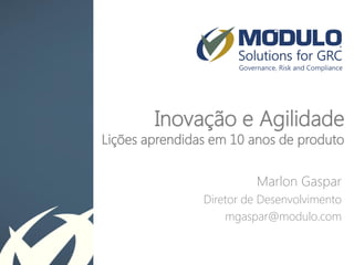 Inovação e Agilidade Lições aprendidas em 10 anos de produto 
Marlon Gaspar 
Diretor de Desenvolvimento 
mgaspar@modulo.com 
 