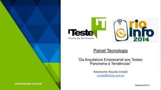Painel Tecnologia “Da Arquitetura Empresarial aos Testes: Panorama e Tendências” 
Setembro/2014 
Palestrante: Ricardo Cristalli 
cristalli@iteste.com.br 
 