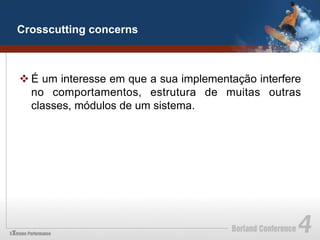 Crosscutting concerns



v É um interesse em que a sua implementação interfere
   no comportamentos, estrutura de muitas outras
   classes, módulos de um sistema.
 
