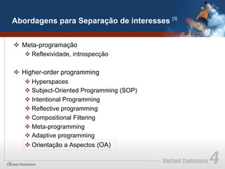 Abordagens para Separação de interesses [3]


v  Meta-programação
     v Reflexividade, introspecção

v  Higher-order programming
     v Hyperspaces
     v Subject-Oriented Programming (SOP)
     v Intentional Programming
     v Reflective programming
     v Compositional Filtering
     v Meta-programming
     v Adaptive programming
     v Orientação a Aspectos (OA)
 