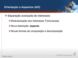 Orientação a Aspectos (AO)


v Separação avançada de interesses
   v Modularização dos Interesses Transversais

   v Nova abstração: aspecto

   v Novas formas de composição e decomposição
 