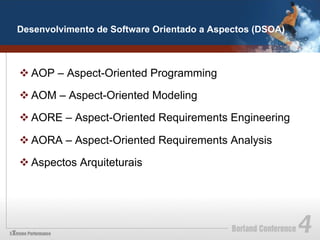 Desenvolvimento de Software Orientado a Aspectos (DSOA)



v AOP – Aspect-Oriented Programming

v AOM – Aspect-Oriented Modeling

v AORE – Aspect-Oriented Requirements Engineering

v AORA – Aspect-Oriented Requirements Analysis

v Aspectos Arquiteturais
 
