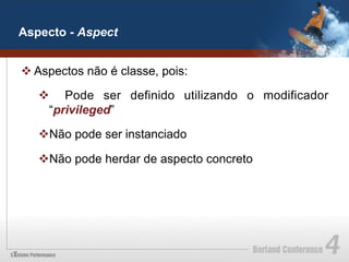 Aspecto - Aspect


v Aspectos não é classe, pois:

   v  Pode ser definido utilizando o modificador
     “privileged”

   v Não pode ser instanciado

   v Não pode herdar de aspecto concreto
 