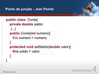 Ponto de junção - Join Points


public class Conta{
  private double saldo;
   (...)
  public Conta(int numero){
     this.numero = numero;
  }
  protected void setSaldo(double valor){
     this.saldo = valor;
  }
}
 