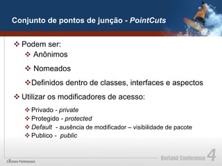 Conjunto de pontos de junção - PointCuts


v Podem ser:
    v  Anônimos
   v  Nomeados
   v Definidos dentro de classes, interfaces e aspectos
v Utilizar os modificadores de acesso:
   v Privado - private
   v Protegido - protected
   v Default - ausência de modificador – visibilidade de pacote
   v Publico - public
 