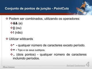 Conjunto de pontos de junção - PointCuts


v Podem ser combinados, utilizando os operadores:
    v && (e)
    v || (ou)
    v ! (não)

v Utilizar wildcards

   v * - qualquer número de caracteres exceto período.
   v + - Tipo e os seus subtipos.
   v .. (dois pontos) - qualquer número de caracteres
     incluindo períodos.
 