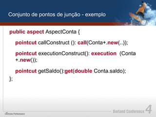 Conjunto de pontos de junção - exemplo


public aspect AspectConta {

     pointcut callConstruct (): call(Conta+.new(..));

     pointcut executionConstruct(): execution (Conta
     +.new());

     pointcut getSaldo():get(double Conta.saldo);
};
 