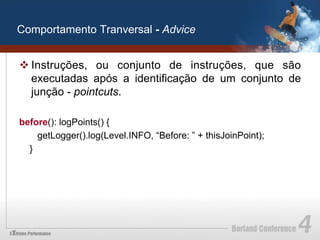 Comportamento Tranversal - Advice


v Instruções, ou conjunto de instruções, que são
   executadas após a identificação de um conjunto de
   junção - pointcuts.

before(): logPoints() {
    getLogger().log(Level.INFO, “Before: ” + thisJoinPoint);
  }
 