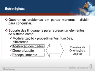 Estratégicas


v Quebrar os problemas em partes menores – dividir
   para conquistar.

v Suporte das linguagens para representar elementos
   do sistema como:
    ü Modularização - procedimentos, funções,
       bibliotecas.
    ü Abstração dos dados                  Preceitos da
    ü Generalização                        Orientação a
    ü Encapsulamento                         Objetos
 