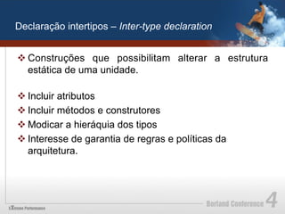 Declaração intertipos – Inter-type declaration


v Construções que possibilitam alterar a estrutura
   estática de uma unidade.

v Incluir atributos
v Incluir métodos e construtores
v Modicar a hieráquia dos tipos
v Interesse de garantia de regras e políticas da
   arquitetura.
 