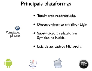 Principais plataformas

     • Totalmente reconstruído.
     • Desenvolvimento em Silver Light
     • Substituição da plataforma
       Symbian na Nokia.

     • Loja de aplicativos Microsoft.


                                         16
 