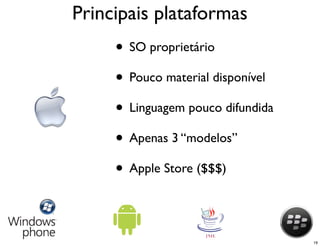 Principais plataformas
     • SO proprietário
     • Pouco material disponível
     • Linguagem pouco difundida
     • Apenas 3 “modelos”
     • Apple Store ($$$)


                                   19
 