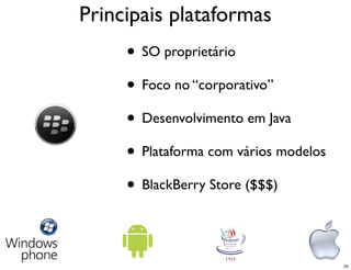 Principais plataformas
     • SO proprietário
     • Foco no “corporativo”
     • Desenvolvimento em Java
     • Plataforma com vários modelos
     • BlackBerry Store ($$$)


                                       20
 