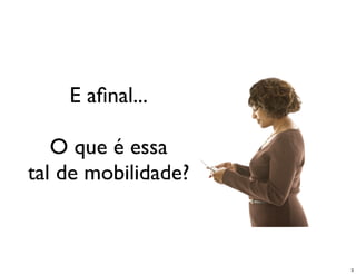 E aﬁnal...

   O que é essa
tal de mobilidade?



                     3
 