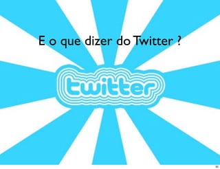 E o que dizer do Twitter ?




                             30
 