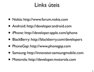 Links úteis

• Nokia: http://www.forum.nokia.com
• Android: http://developer.android.com
• iPhone: http://developer.apple.com/iphone
• BlackBerry: http://blackberry.com/developers
• PhoneGap: http://www.phonegap.com
• Samsung: http://innovator.samsungmobile.com
• Motorola: http://developer.motorola.com
                                                 32
 