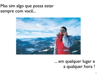 Mas sim algo que possa estar
sempre com você...




                               ... em qualquer lugar e
                                     a qualquer hora !
                                                         5
 