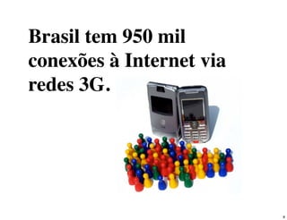 Brasil tem 950 mil
conexões à Internet via
redes 3G.




                          8
 