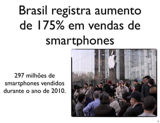 Brasil registra aumento
     de 175% em vendas de
          smartphones

    297 milhões de
smartphones vendidos
durante o ano de 2010.



                               9
 