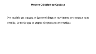 Modelo Clássico ou Cascata
No modelo em cascata o desenvolvimento movimenta-se somente num
sentido, de modo que as etapas não possam ser repetidas.
 