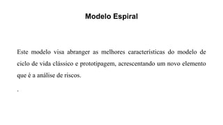 Modelo Espiral
Este modelo visa abranger as melhores características do modelo de
ciclo de vida clássico e prototipagem, acrescentando um novo elemento
que é a análise de riscos.
.
 