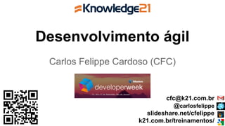 Desenvolvimento ágil
Carlos Felippe Cardoso (CFC)
cfc@k21.com.br
@carlosfelippe
slideshare.net/cfelippe
k21.com.br/treinamentos/
 