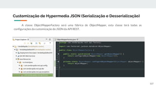 A classe ObjectMapperFactory será uma fábrica de ObjectMapper, esta classe terá todas as
configurações da customização do JSON da API REST.
Customização de Hypermedia JSON (Serialização e Desserialização)
107
 