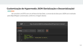 Ao consultar um DTO com um atributo do tipo Date, a conversão da data para JSON será realizada
pelo ObjectMapper customizado, conforme a imagem abaixo:
Customização de Hypermedia JSON (Serialização e Desserialização)
112
 