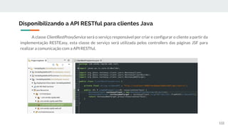 A classe ClientRestProxyService será o serviço responsável por criar e configurar o cliente a partir da
implementação RESTEasy, esta classe de serviço será utilizada pelos controllers das páginas JSF para
realizar a comunicação com a API RESTful.
Disponibilizando a API RESTful para clientes Java
132
 