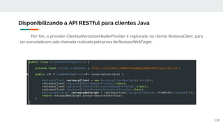 Por fim, o provider ClientAuthorizationHeaderProvider é registrado no cliente ResteasyClient, para
ser executado em cada chamada realizada pelo proxy do ResteasyWebTarget.
Disponibilizando a API RESTful para clientes Java
139
 
