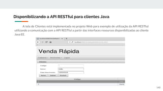 A tela de Clientes está implementada no projeto Web para exemplo de utilização da API RESTful
utilizando a comunicação com a API RESTful a partir das interfaces resources disponibilizadas ao cliente
Java EE.
Disponibilizando a API RESTful para clientes Java
140
 