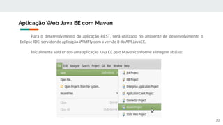 Para o desenvolvimento da aplicação REST, será utilizado no ambiente de desenvolvimento o
Eclipse IDE, servidor de aplicação WildFly com a versão 8 da API JavaEE.
Inicialmente será criado uma aplicação Java EE pelo Maven conforme a imagem abaixo:
Aplicação Web Java EE com Maven
20
 